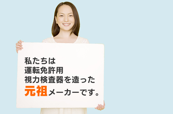 私たちは運転免許用視力検査機を造った元祖メーカーです。