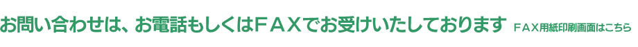 お問い合わせは、お電話もしくはFAXでお受けいたしております　FAX用紙印刷画面はこちら